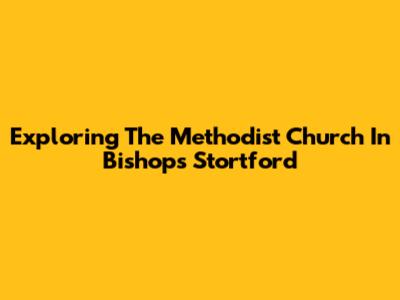 Exploring The Methodist Church In Bishops Stortford